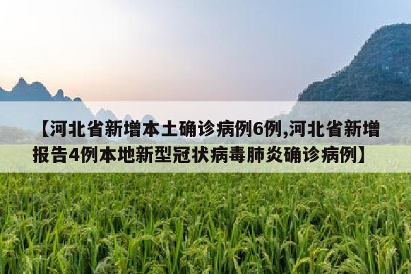 【河北省新增本土确诊病例6例,河北省新增报告4例本地新型冠状病毒肺炎确诊病例】