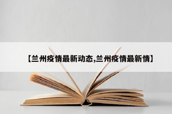【兰州疫情最新动态,兰州疫情最新情】