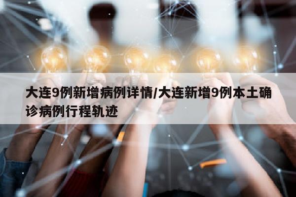 大连9例新增病例详情/大连新增9例本土确诊病例行程轨迹