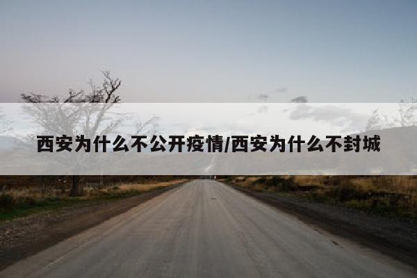 西安为什么不公开疫情/西安为什么不封城