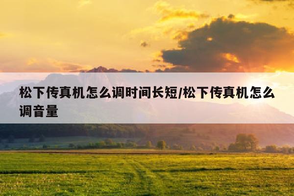 松下传真机怎么调时间长短/松下传真机怎么调音量
