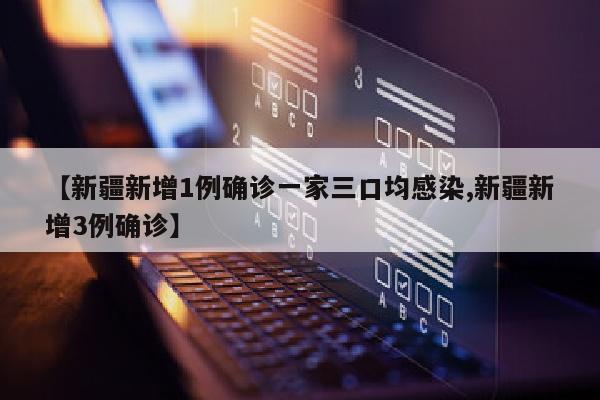 【新疆新增1例确诊一家三口均感染,新疆新增3例确诊】