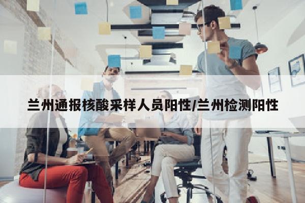 兰州通报核酸采样人员阳性/兰州检测阳性