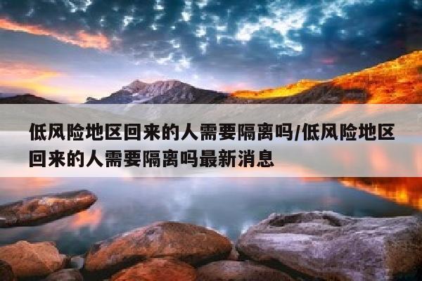 低风险地区回来的人需要隔离吗/低风险地区回来的人需要隔离吗最新消息