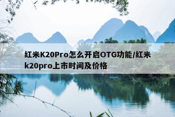 红米K20Pro怎么开启OTG功能/红米k20pro上市时间及价格