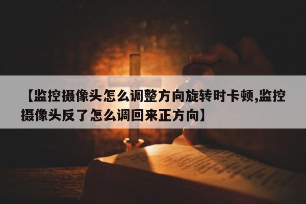 【监控摄像头怎么调整方向旋转时卡顿,监控摄像头反了怎么调回来正方向】