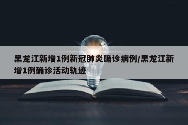 黑龙江新增1例新冠肺炎确诊病例/黑龙江新增1例确诊活动轨迹