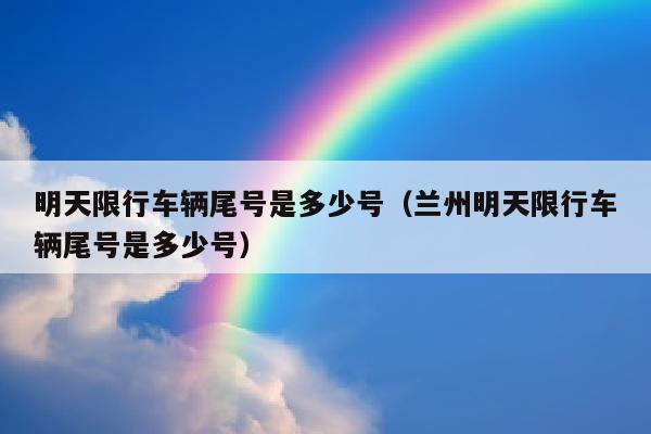 明天限行车辆尾号是多少号（兰州明天限行车辆尾号是多少号）