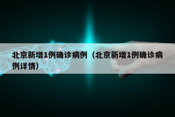北京新增1例确诊病例（北京新增1例确诊病例详情）