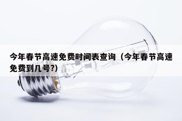 今年春节高速免费时间表查询（今年春节高速免费到几号?）