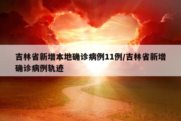 吉林省新增本地确诊病例11例/吉林省新增确诊病例轨迹