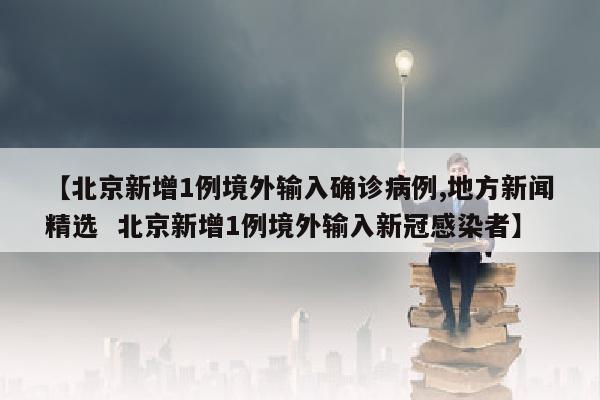 【北京新增1例境外输入确诊病例,地方新闻精选  北京新增1例境外输入新冠感染者】