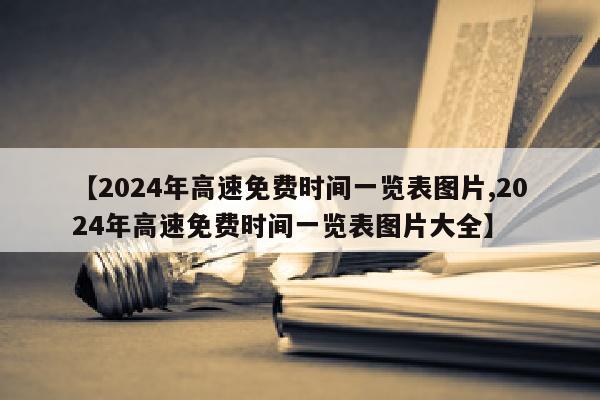 【2024年高速免费时间一览表图片,2024年高速免费时间一览表图片大全】