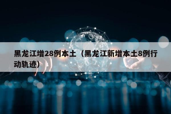 黑龙江增28例本土（黑龙江新增本土8例行动轨迹）
