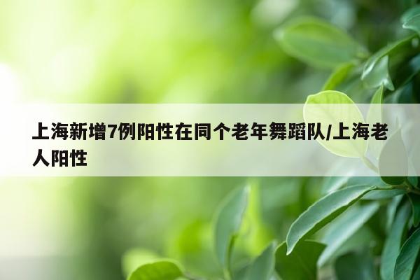 上海新增7例阳性在同个老年舞蹈队/上海老人阳性
