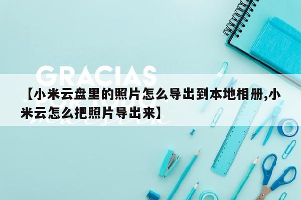 【小米云盘里的照片怎么导出到本地相册,小米云怎么把照片导出来】