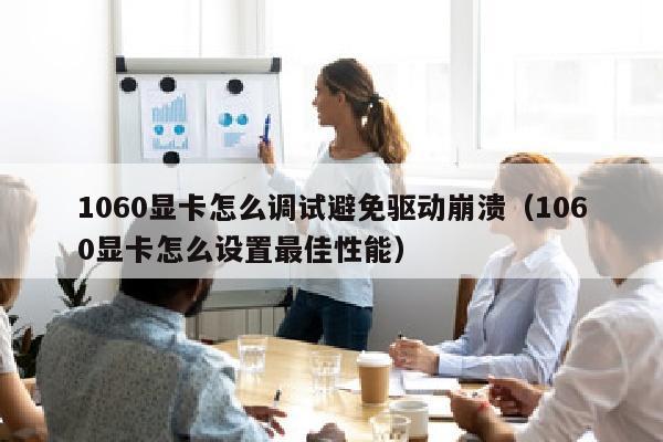 1060显卡怎么调试避免驱动崩溃（1060显卡怎么设置最佳性能）