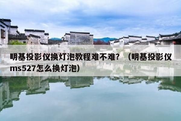 明基投影仪换灯泡教程难不难？（明基投影仪ms527怎么换灯泡）