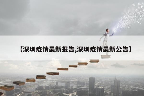 【深圳疫情最新报告,深圳疫情最新公告】