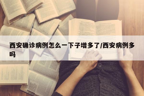西安确诊病例怎么一下子增多了/西安病例多吗