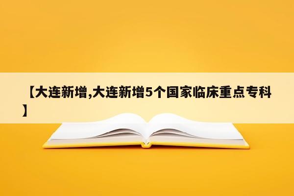 【大连新增,大连新增5个国家临床重点专科】