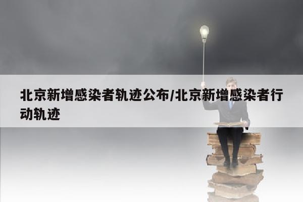 北京新增感染者轨迹公布/北京新增感染者行动轨迹