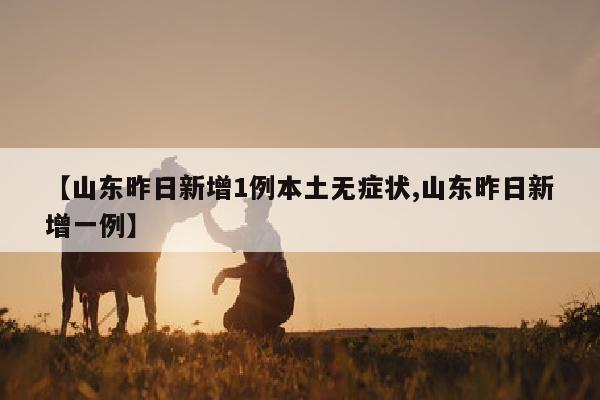 【山东昨日新增1例本土无症状,山东昨日新增一例】