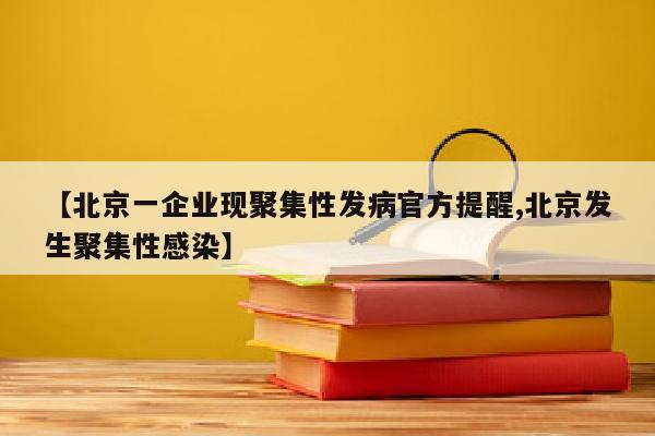 【北京一企业现聚集性发病官方提醒,北京发生聚集性感染】