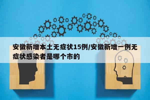 安徽新增本土无症状15例/安徽新增一例无症状感染者是哪个市的