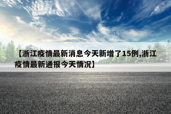 【浙江疫情最新消息今天新增了15例,浙江疫情最新通报今天情况】