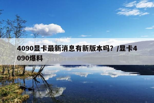 4090显卡最新消息有新版本吗？/显卡4090爆料