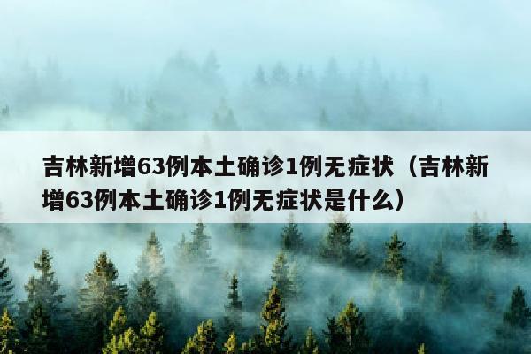 吉林新增63例本土确诊1例无症状（吉林新增63例本土确诊1例无症状是什么）
