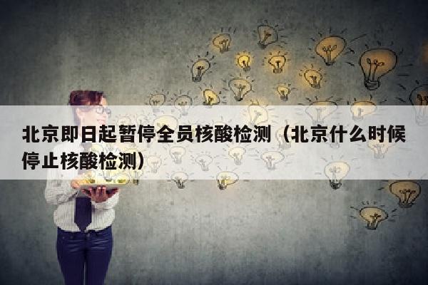 北京即日起暂停全员核酸检测（北京什么时候停止核酸检测）