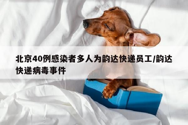 北京40例感染者多人为韵达快递员工/韵达快递病毒事件