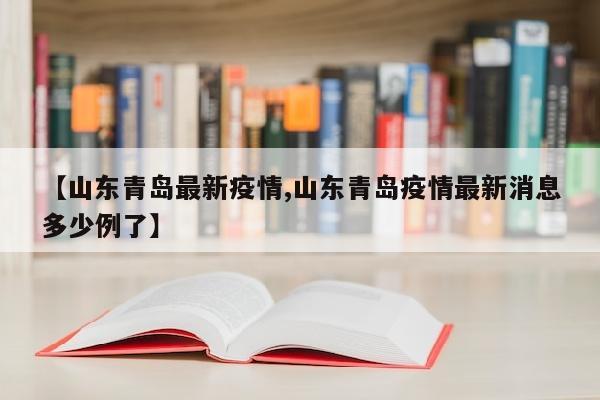 【山东青岛最新疫情,山东青岛疫情最新消息多少例了】