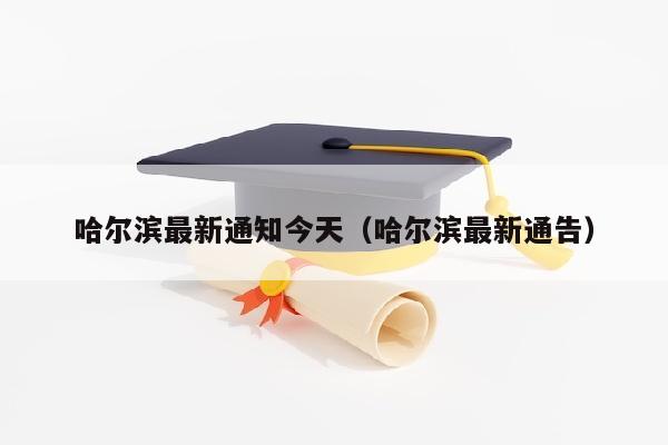 哈尔滨最新通知今天（哈尔滨最新通告）