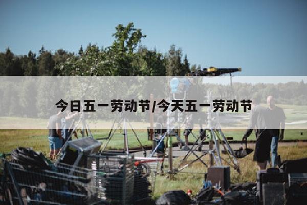 今日五一劳动节/今天五一劳动节