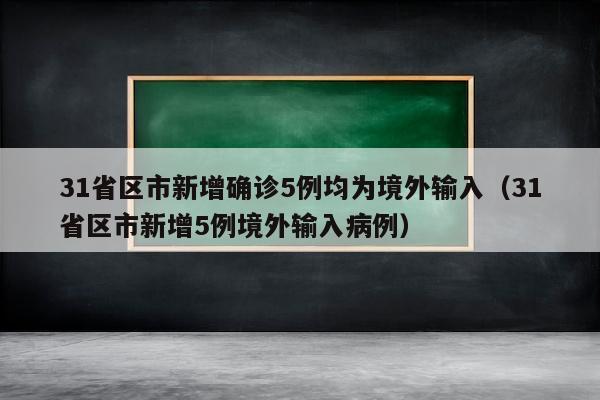 31省区市新增确诊5例均为境外输入（31省区市新增5例境外输入病例）