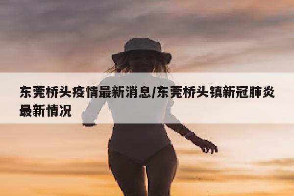 东莞桥头疫情最新消息/东莞桥头镇新冠肺炎最新情况