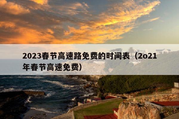 2023春节高速路免费的时间表（2o21年春节高速免费）