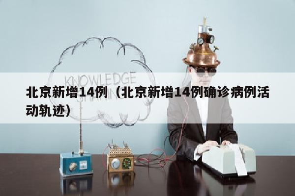 北京新增14例（北京新增14例确诊病例活动轨迹）