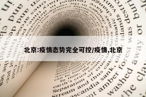 北京:疫情态势完全可控/疫情,北京