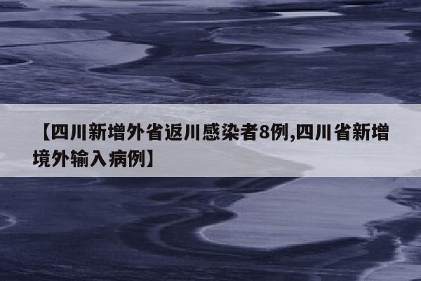 【四川新增外省返川感染者8例,四川省新增境外输入病例】