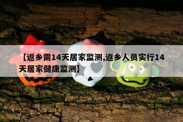 【返乡需14天居家监测,返乡人员实行14天居家健康监测】