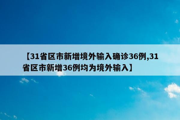 【31省区市新增境外输入确诊36例,31省区市新增36例均为境外输入】