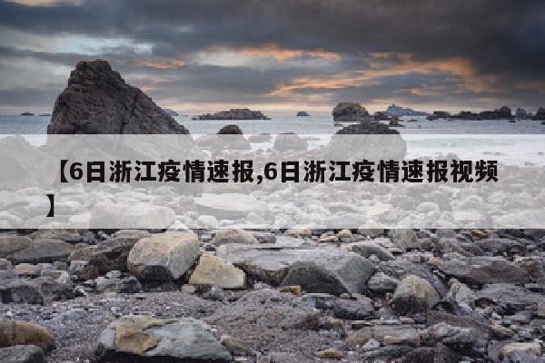 【6日浙江疫情速报,6日浙江疫情速报视频】