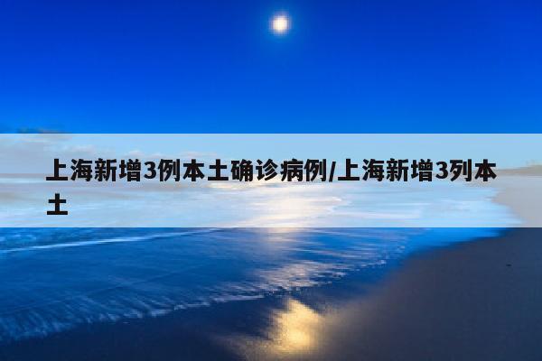 上海新增3例本土确诊病例/上海新增3列本土