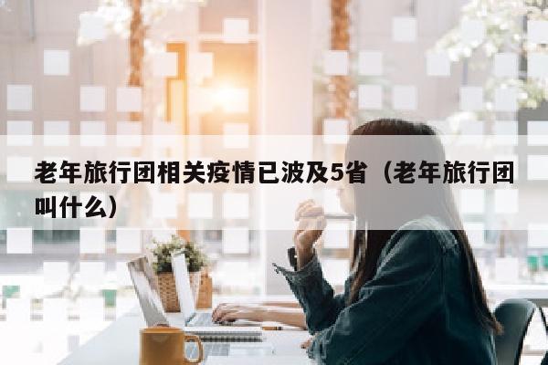 老年旅行团相关疫情已波及5省（老年旅行团叫什么）