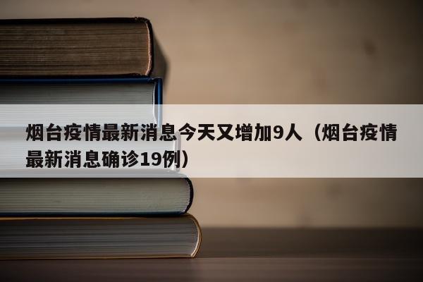 烟台疫情最新消息今天又增加9人（烟台疫情最新消息确诊19例）