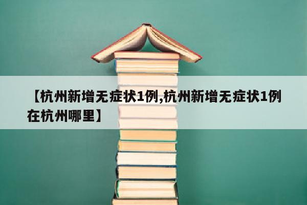 【杭州新增无症状1例,杭州新增无症状1例在杭州哪里】